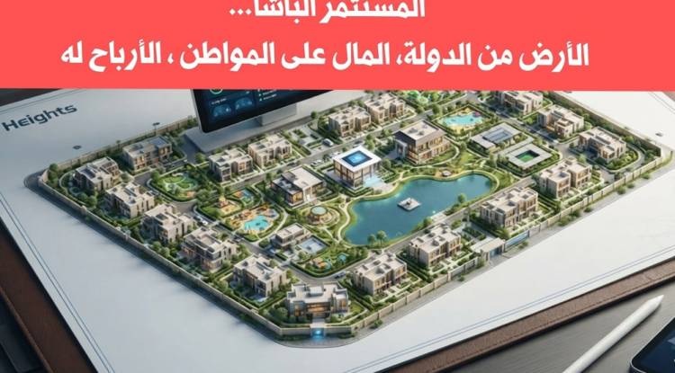 المستثمر الباشا... الأرض من الدولة والمال على المواطن والأرباح له
