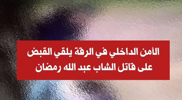 صور جريمته ونشرها... القبض على قاتل الشاب عبد الله رمضان في الرقة